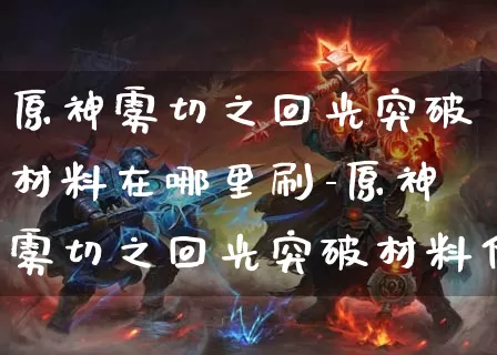 原神雾切之回光突破材料在哪里刷-原神雾切之回光突破材料位置说明_https://m.jidongjia.com_游戏攻略_第1张