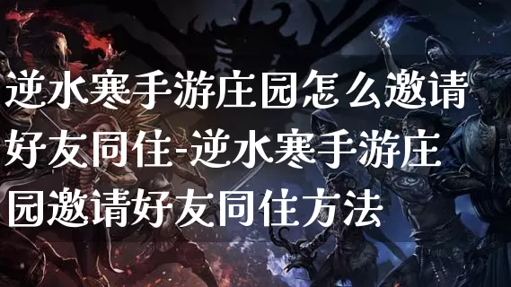 逆水寒手游庄园怎么邀请好友同住-逆水寒手游庄园邀请好友同住方法_https://m.jidongjia.com_游戏资讯_第1张