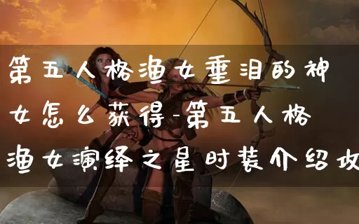 第五人格渔女垂泪的神女怎么获得-第五人格渔女演绎之星时装介绍攻略_https://m.jidongjia.com_游戏资讯_第1张
