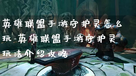 英雄联盟手游守护灵怎么玩-英雄联盟手游守护灵玩法介绍攻略_https://m.jidongjia.com_游戏资讯_第1张